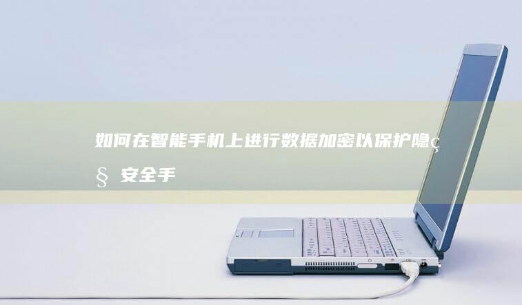 如何在智能手机上进行数据加密以保护隐私安全手机加密「如何在智能手机上进行数据加密以保护隐私安全」